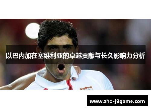 以巴内加在塞维利亚的卓越贡献与长久影响力分析 以巴内加在塞维利亚的卓越贡献与长久影响力分析