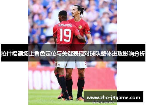 拉什福德场上角色定位与关键表现对球队整体进攻影响分析