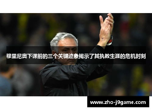 穆里尼奥下课前的三个关键迹象揭示了其执教生涯的危机时刻 穆里尼奥下课前的三个关键迹象揭示了其执教生涯的危机时刻