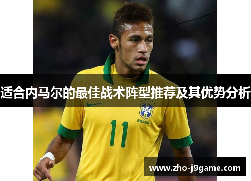 适合内马尔的最佳战术阵型推荐及其优势分析 适合内马尔的最佳战术阵型推荐及其优势分析