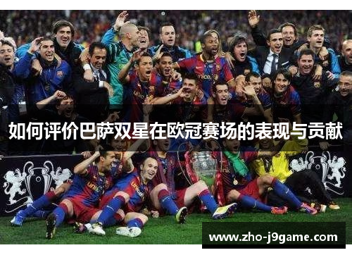 如何评价巴萨双星在欧冠赛场的表现与贡献 如何评价巴萨双星在欧冠赛场的表现与贡献