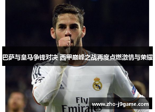 巴萨与皇马争锋对决 西甲巅峰之战再度点燃激情与荣耀 巴萨与皇马争锋对决 西甲巅峰之战再度点燃激情与荣耀
