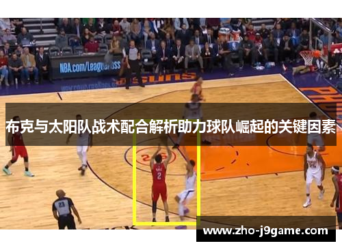 布克与太阳队战术配合解析助力球队崛起的关键因素 布克与太阳队战术配合解析助力球队崛起的关键因素