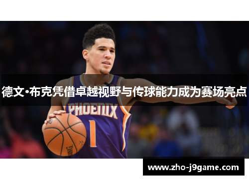 德文·布克凭借卓越视野与传球能力成为赛场亮点 德文·布克凭借卓越视野与传球能力成为赛场亮点