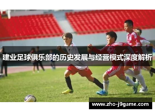 建业足球俱乐部的历史发展与经营模式深度解析 建业足球俱乐部的历史发展与经营模式深度解析