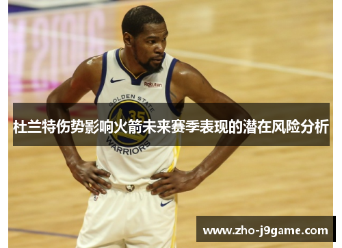 杜兰特伤势影响火箭未来赛季表现的潜在风险分析 杜兰特伤势影响火箭未来赛季表现的潜在风险分析