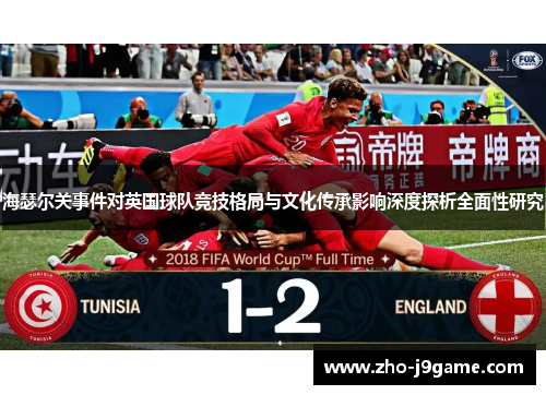 海瑟尔关事件对英国球队竞技格局与文化传承影响深度探析全面性研究 海瑟尔关事件对英国球队竞技格局与文化传承影响深度探析全面性研究