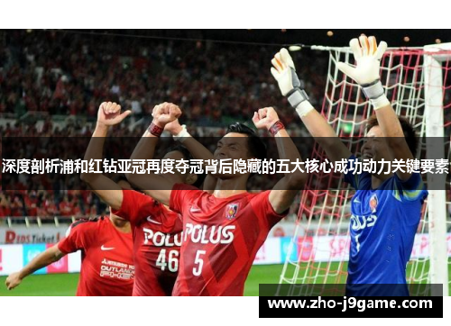 深度剖析浦和红钻亚冠再度夺冠背后隐藏的五大核心成功动力关键要素 深度剖析浦和红钻亚冠再度夺冠背后隐藏的五大核心成功动力关键要素