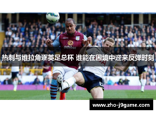 热刺与维拉角逐英足总杯 谁能在困境中迎来反弹时刻