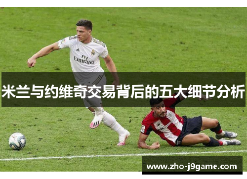 米兰与约维奇交易背后的五大细节分析 米兰与约维奇交易背后的五大细节分析