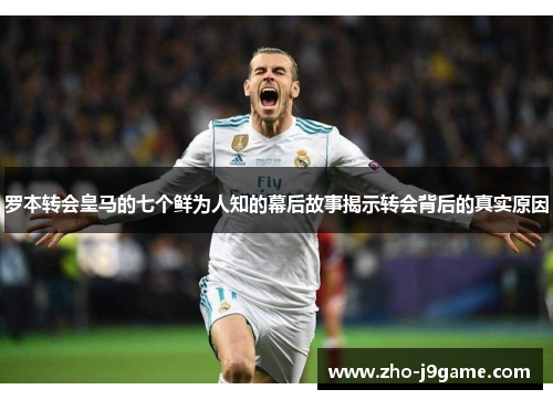 罗本转会皇马的七个鲜为人知的幕后故事揭示转会背后的真实原因 罗本转会皇马的七个鲜为人知的幕后故事揭示转会背后的真实原因