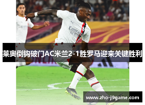 莱奥倒钩破门AC米兰2-1胜罗马迎来关键胜利 莱奥倒钩破门AC米兰2-1胜罗马迎来关键胜利