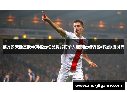 莱万多夫斯基携手知名运动品牌发布个人定制运动装备引领潮流风尚 莱万多夫斯基携手知名运动品牌发布个人定制运动装备引领潮流风尚