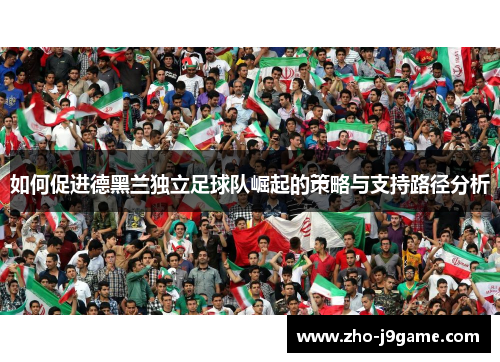 如何促进德黑兰独立足球队崛起的策略与支持路径分析 如何促进德黑兰独立足球队崛起的策略与支持路径分析