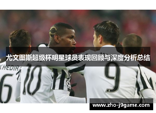 尤文图斯超级杯明星球员表现回顾与深度分析总结