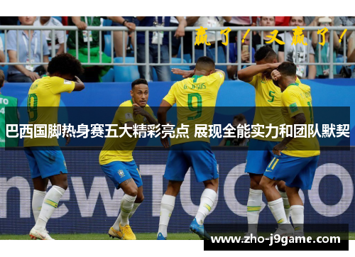 巴西国脚热身赛五大精彩亮点 展现全能实力和团队默契