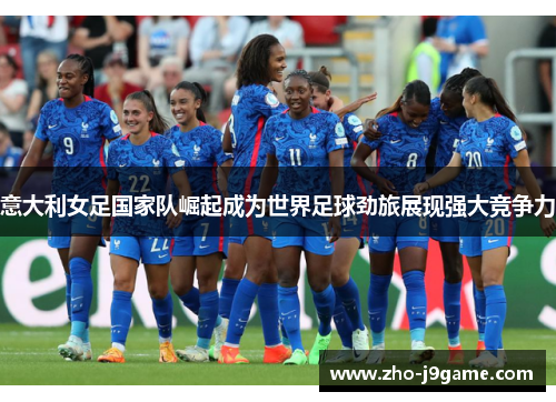 意大利女足国家队崛起成为世界足球劲旅展现强大竞争力