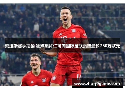 戴维斯赛季报销 德媒曝拜仁可向国际足联索赔最多750万欧元 戴维斯赛季报销 德媒曝拜仁可向国际足联索赔最多750万欧元