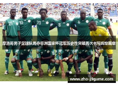 摩洛哥男子足球队勇夺非洲国家杯冠军历史性突破再次书写辉煌篇章