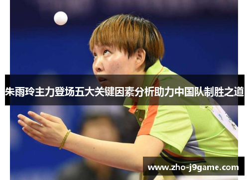 朱雨玲主力登场五大关键因素分析助力中国队制胜之道