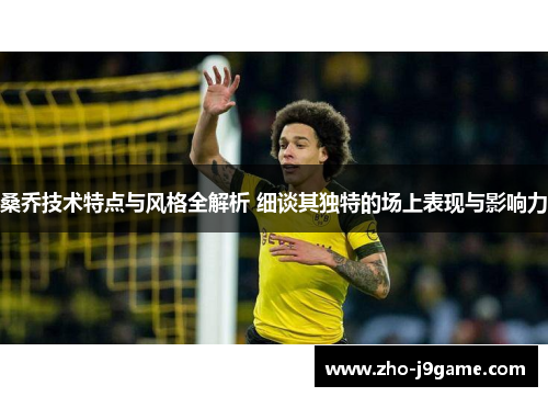 桑乔技术特点与风格全解析 细谈其独特的场上表现与影响力 桑乔技术特点与风格全解析 细谈其独特的场上表现与影响力