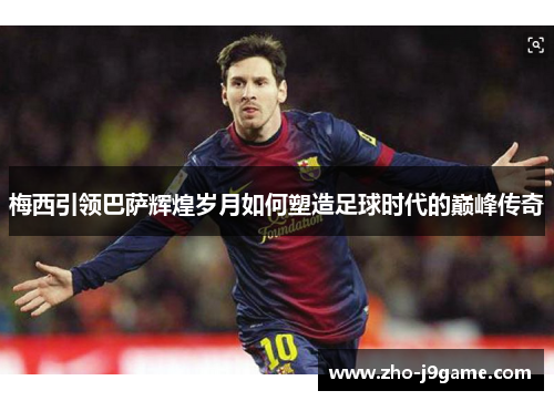 梅西引领巴萨辉煌岁月如何塑造足球时代的巅峰传奇