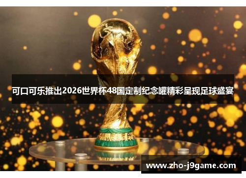 可口可乐推出2026世界杯48国定制纪念罐精彩呈现足球盛宴