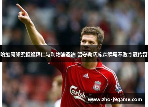 哈维阿隆索拒绝拜仁与利物浦邀请 留守勒沃库森续写不败夺冠传奇