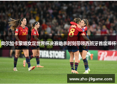奥尔加卡蒙娜女足世界杯决赛绝杀时刻带领西班牙首度捧杯