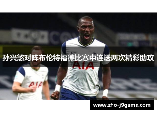 孙兴慜对阵布伦特福德比赛中连送两次精彩助攻