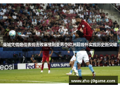 曼城凭借绝佳表现击败塞维利亚勇夺欧洲超级杯实现历史新突破