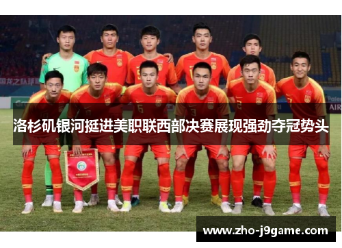 洛杉矶银河挺进美职联西部决赛展现强劲夺冠势头 洛杉矶银河挺进美职联西部决赛展现强劲夺冠势头