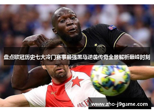 盘点欧冠历史七大冷门赛事最强黑马逆袭传奇全景解析巅峰时刻