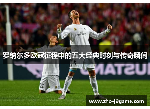 罗纳尔多欧冠征程中的五大经典时刻与传奇瞬间 罗纳尔多欧冠征程中的五大经典时刻与传奇瞬间