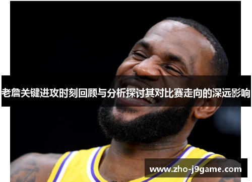 老詹关键进攻时刻回顾与分析探讨其对比赛走向的深远影响 老詹关键进攻时刻回顾与分析探讨其对比赛走向的深远影响
