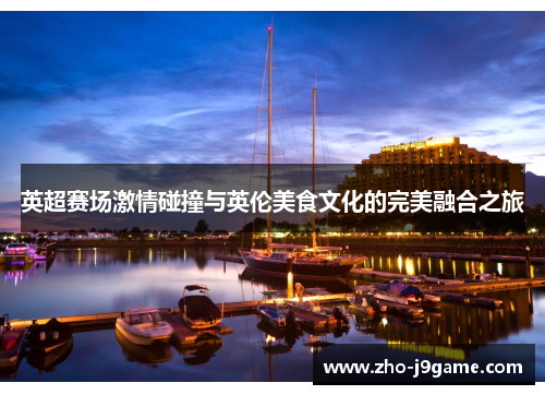 英超赛场激情碰撞与英伦美食文化的完美融合之旅