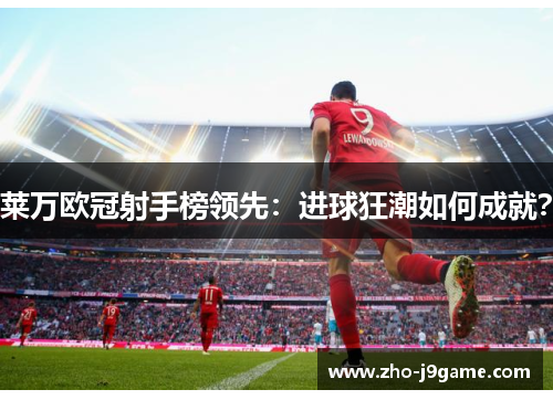 莱万欧冠射手榜领先：进球狂潮如何成就？