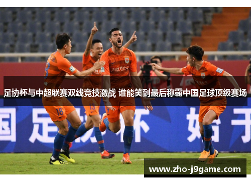 足协杯与中超联赛双线竞技激战 谁能笑到最后称霸中国足球顶级赛场 足协杯与中超联赛双线竞技激战 谁能笑到最后称霸中国足球顶级赛场